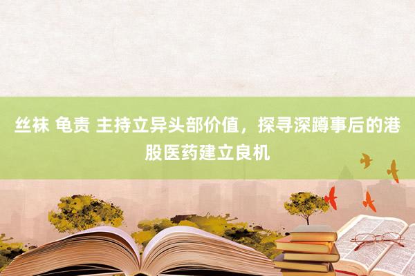 丝袜 龟责 主持立异头部价值，探寻深蹲事后的港股医药建立良机