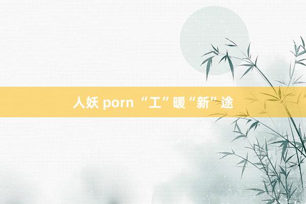 人妖 porn “工”暖“新”途