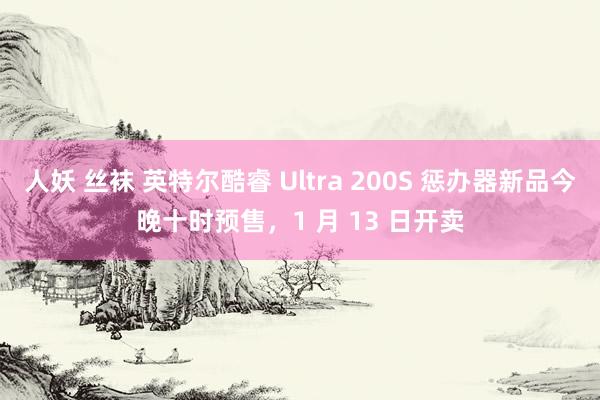 人妖 丝袜 英特尔酷睿 Ultra 200S 惩办器新品今晚十时预售，1 月 13 日开卖