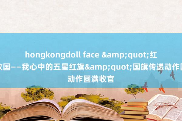 hongkongdoll face &quot;红围巾爱故国——我心中的五星红旗&quot;国旗传递动作圆满收官