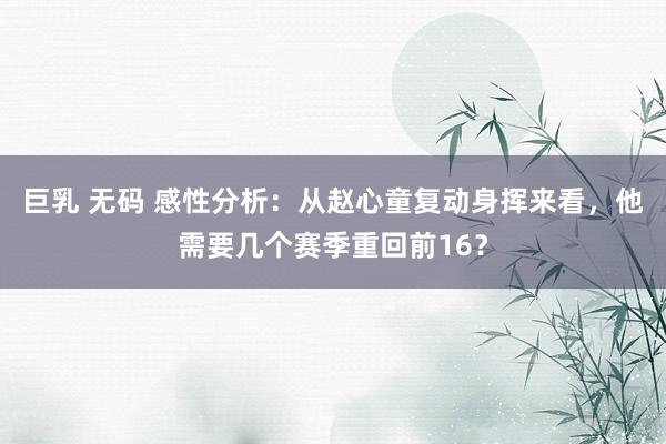 巨乳 无码 感性分析：从赵心童复动身挥来看，他需要几个赛季重回前16？