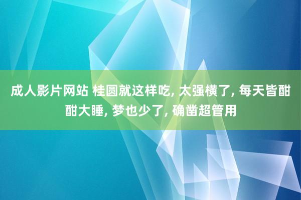 成人影片网站 桂圆就这样吃， 太强横了， 每天皆酣酣大睡， 梦也少了， 确凿超管用