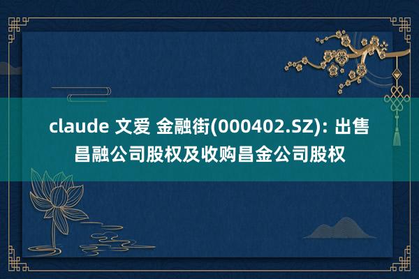 claude 文爱 金融街(000402.SZ): 出售昌融公司股权及收购昌金公司股权