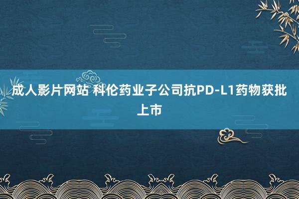 成人影片网站 科伦药业子公司抗PD-L1药物获批上市