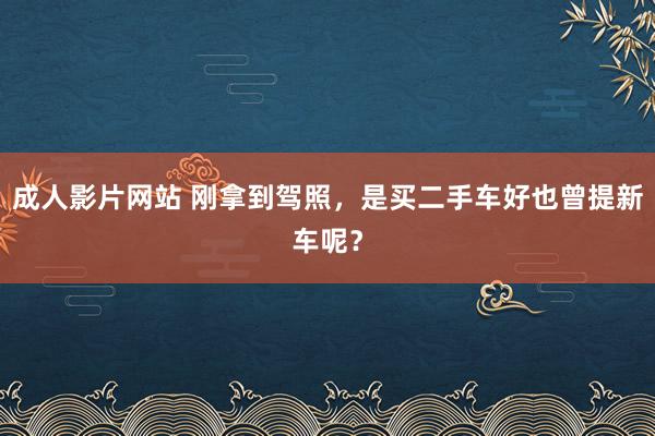 成人影片网站 刚拿到驾照，是买二手车好也曾提新车呢？