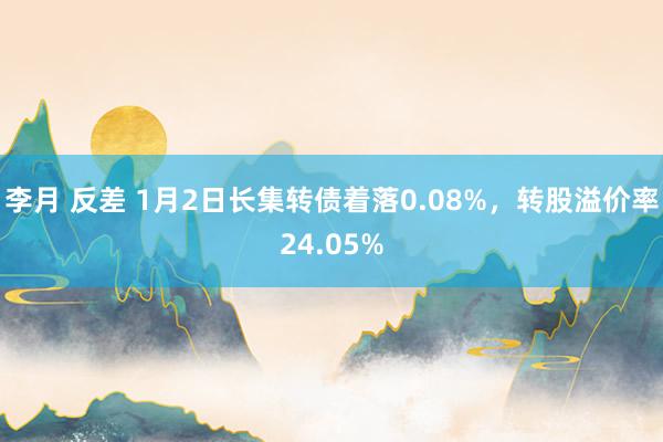 李月 反差 1月2日长集转债着落0.08%，转股溢价率24.05%