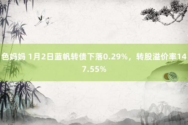 色妈妈 1月2日蓝帆转债下落0.29%，转股溢价率147.55%