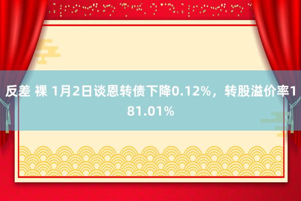 反差 裸 1月2日谈恩转债下降0.12%，转股溢价率181.01%