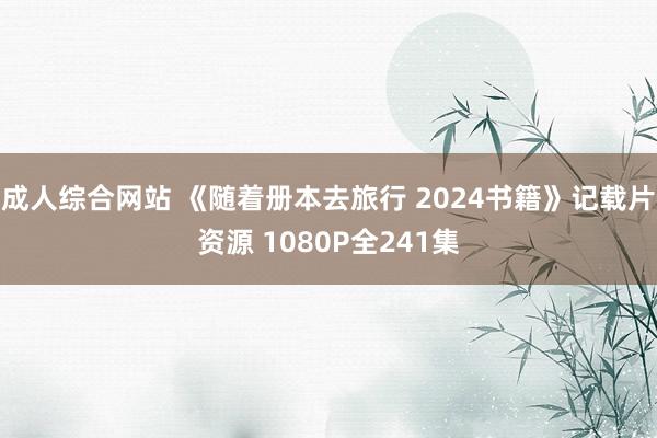 成人综合网站 《随着册本去旅行 2024书籍》记载片资源 1080P全241集