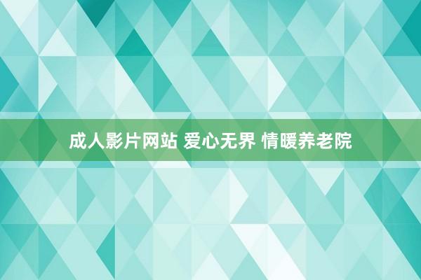 成人影片网站 爱心无界 情暖养老院