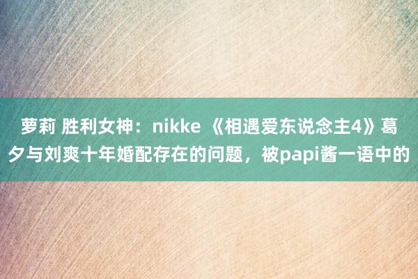 萝莉 胜利女神：nikke 《相遇爱东说念主4》葛夕与刘爽十年婚配存在的问题，被papi酱一语中的