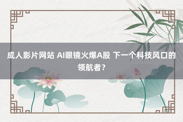 成人影片网站 AI眼镜火爆A股 下一个科技风口的领航者？