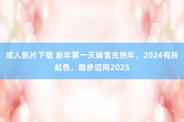 成人影片下载 新年第一天瑞雪兆熟年，2024有所起色，踏步迈向2025