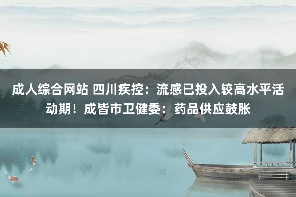 成人综合网站 四川疾控：流感已投入较高水平活动期！成皆市卫健委：药品供应鼓胀