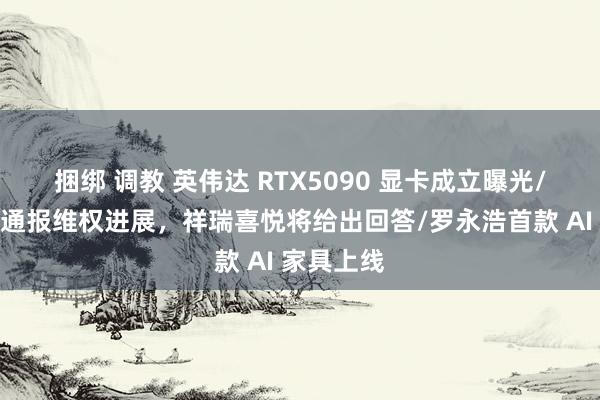 捆绑 调教 英伟达 RTX5090 显卡成立曝光/极越车主通报维权进展，祥瑞喜悦将给出回答/罗永浩首款 AI 家具上线