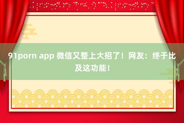 91porn app 微信又整上大招了！网友：终于比及这功能！