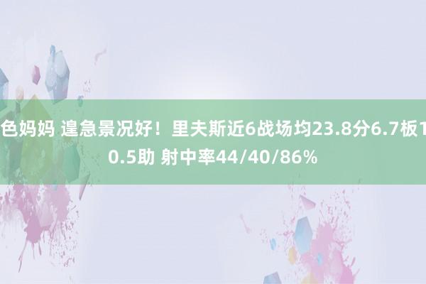 色妈妈 遑急景况好！里夫斯近6战场均23.8分6.7板10.5助 射中率44/40/86%