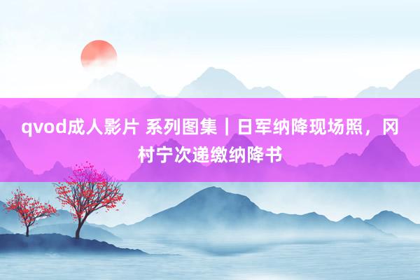 qvod成人影片 系列图集｜日军纳降现场照，冈村宁次递缴纳降书