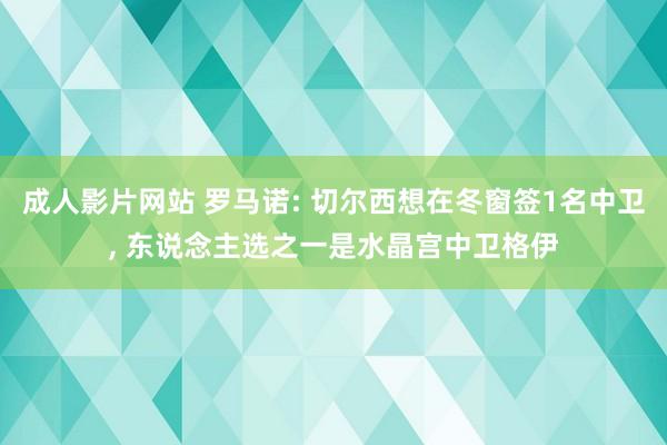 成人影片网站 罗马诺: 切尔西想在冬窗签1名中卫， 东说念主选之一是水晶宫中卫格伊