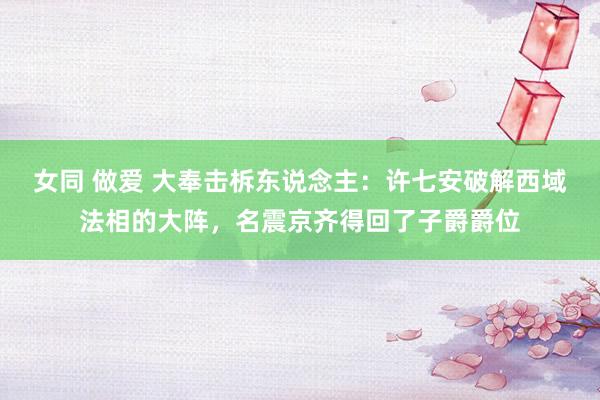 女同 做爱 大奉击柝东说念主：许七安破解西域法相的大阵，名震京齐得回了子爵爵位