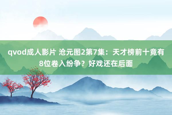 qvod成人影片 沧元图2第7集：天才榜前十竟有8位卷入纷争？好戏还在后面