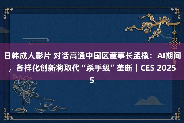 日韩成人影片 对话高通中国区董事长孟樸：AI期间，各样化创新将取代“杀手级”垄断｜CES 2025