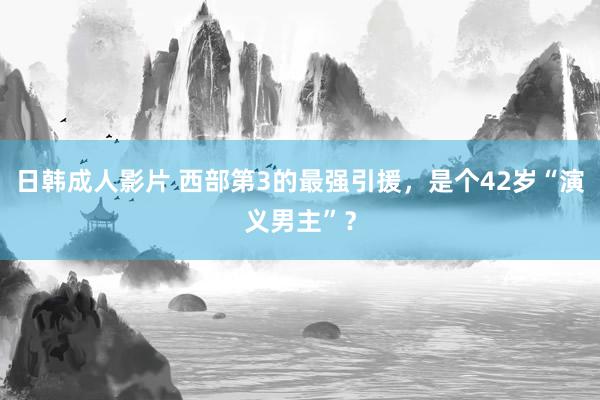 日韩成人影片 西部第3的最强引援，是个42岁“演义男主”？