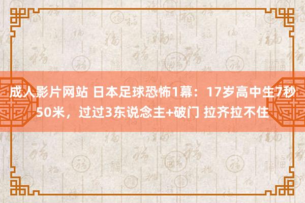 成人影片网站 日本足球恐怖1幕：17岁高中生7秒50米，过过3东说念主+破门 拉齐拉不住