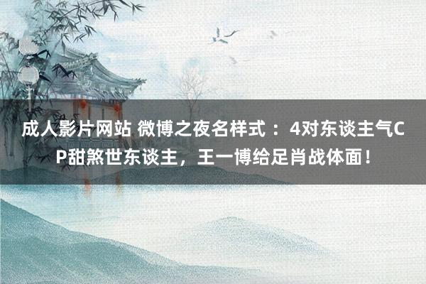 成人影片网站 微博之夜名样式 ：4对东谈主气CP甜煞世东谈主，王一博给足肖战体面！