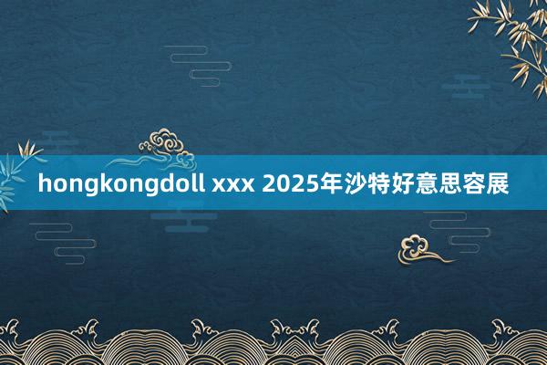 hongkongdoll xxx 2025年沙特好意思容展