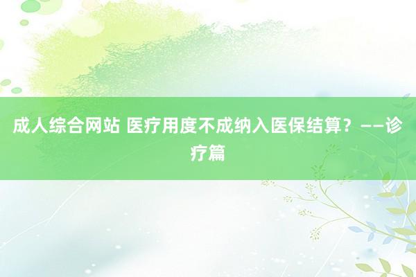 成人综合网站 医疗用度不成纳入医保结算？——诊疗篇