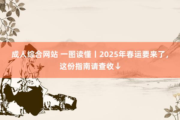 成人综合网站 一图读懂丨2025年春运要来了，这份指南请查收↓