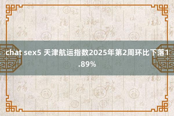 chat sex5 天津航运指数2025年第2周环比下落1.89%