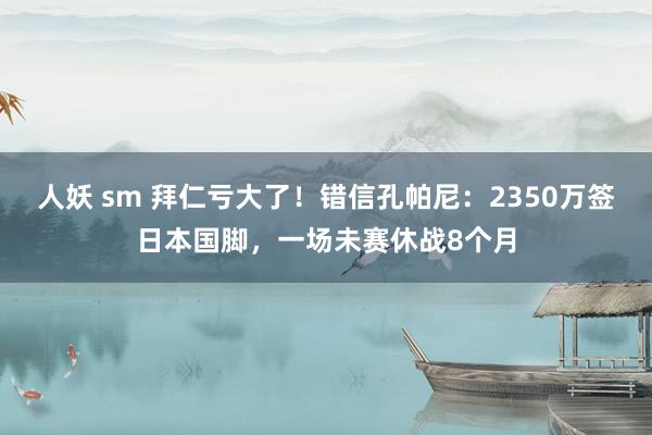 人妖 sm 拜仁亏大了！错信孔帕尼：2350万签日本国脚，一场未赛休战8个月