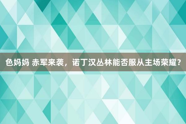 色妈妈 赤军来袭，诺丁汉丛林能否服从主场荣耀？