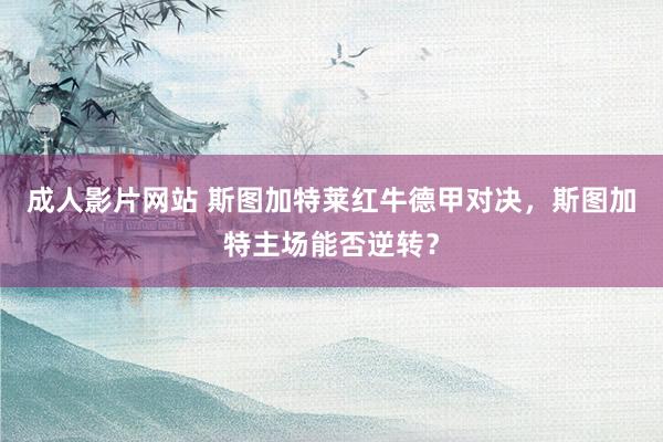 成人影片网站 斯图加特莱红牛德甲对决，斯图加特主场能否逆转？