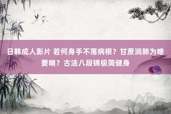 日韩成人影片 若何身手不落病根？甘蔗润肺为啥要啃？古法八段锦极简健身