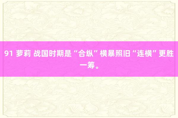 91 萝莉 战国时期是“合纵”横暴照旧“连横”更胜一筹。