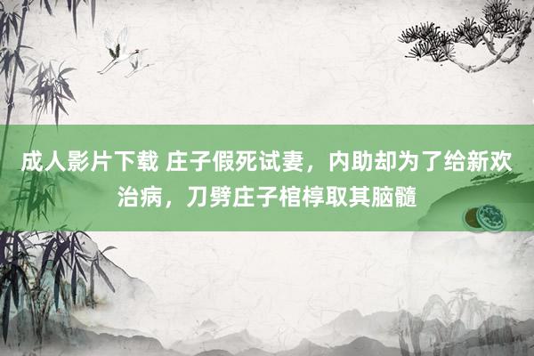 成人影片下载 庄子假死试妻，内助却为了给新欢治病，刀劈庄子棺椁取其脑髓