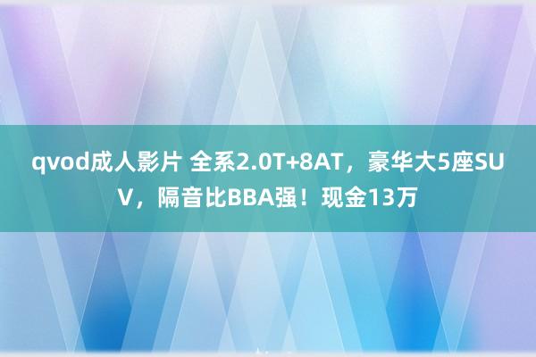 qvod成人影片 全系2.0T+8AT，豪华大5座SUV，隔音比BBA强！现金13万