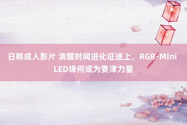 日韩成人影片 清醒时间进化征途上，RGB-Mini LED缘何成为要津力量