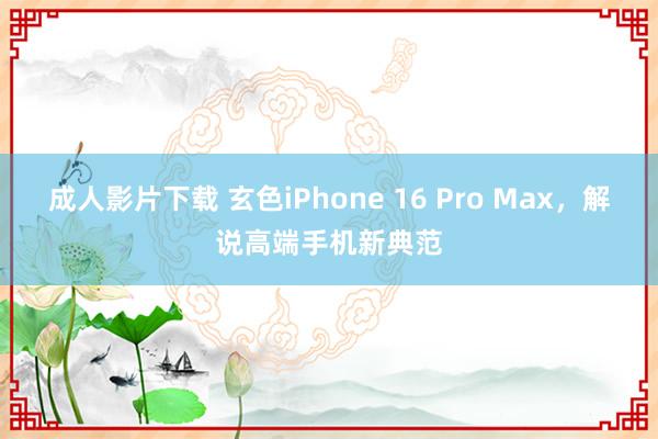 成人影片下载 玄色iPhone 16 Pro Max，解说高端手机新典范