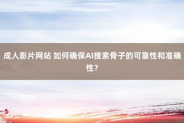 成人影片网站 如何确保AI搜索骨子的可靠性和准确性？