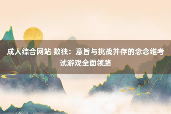 成人综合网站 数独：意旨与挑战并存的念念维考试游戏全面领路