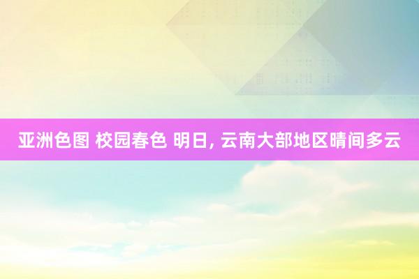 亚洲色图 校园春色 明日， 云南大部地区晴间多云