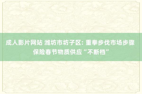 成人影片网站 潍坊市坊子区: 重拳步伐市场步骤 保险春节物质供应“不断档”