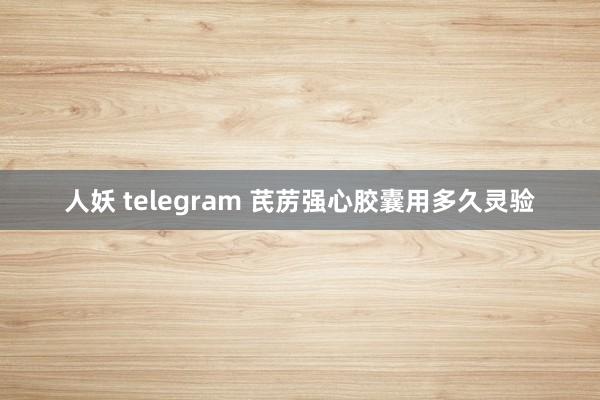 人妖 telegram 芪苈强心胶囊用多久灵验