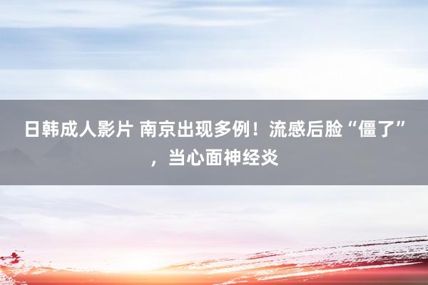 日韩成人影片 南京出现多例！流感后脸“僵了”，当心面神经炎