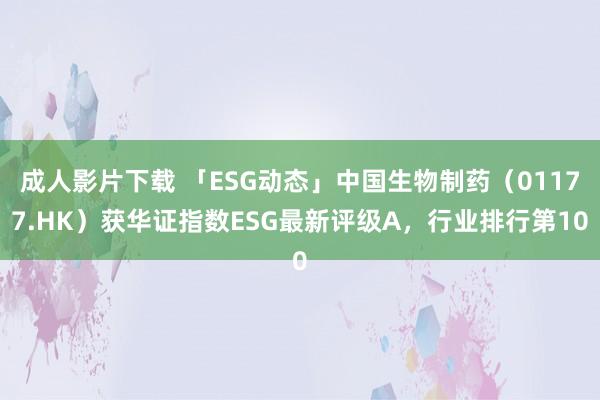 成人影片下载 「ESG动态」中国生物制药（01177.HK）获华证指数ESG最新评级A，行业排行第10