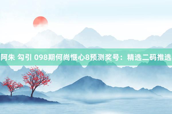 阿朱 勾引 098期何尚惬心8预测奖号：精选二码推选